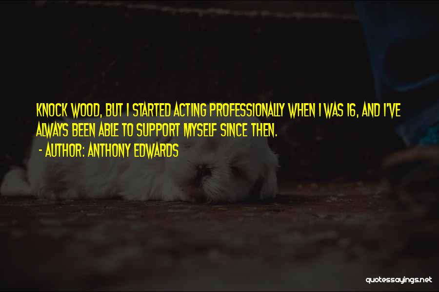 Anthony Edwards Quotes: Knock Wood, But I Started Acting Professionally When I Was 16, And I've Always Been Able To Support Myself Since