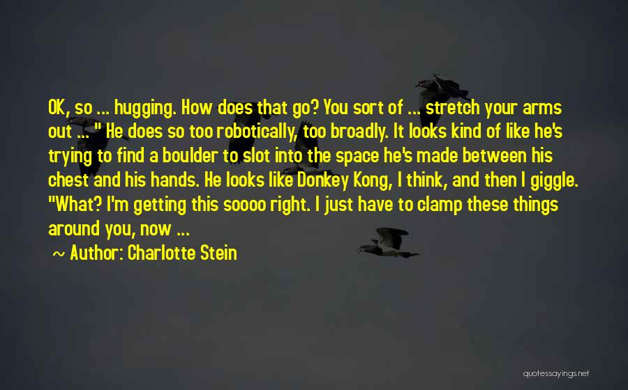 Charlotte Stein Quotes: Ok, So ... Hugging. How Does That Go? You Sort Of ... Stretch Your Arms Out ... He Does So