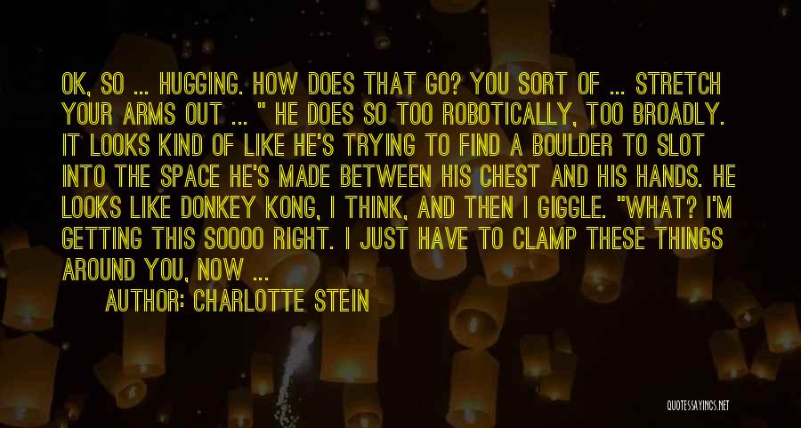 Charlotte Stein Quotes: Ok, So ... Hugging. How Does That Go? You Sort Of ... Stretch Your Arms Out ... He Does So