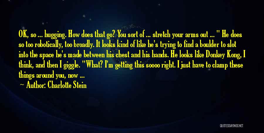 Charlotte Stein Quotes: Ok, So ... Hugging. How Does That Go? You Sort Of ... Stretch Your Arms Out ... He Does So