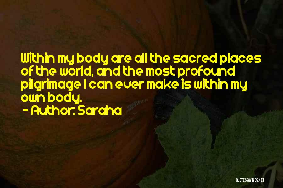 Saraha Quotes: Within My Body Are All The Sacred Places Of The World, And The Most Profound Pilgrimage I Can Ever Make