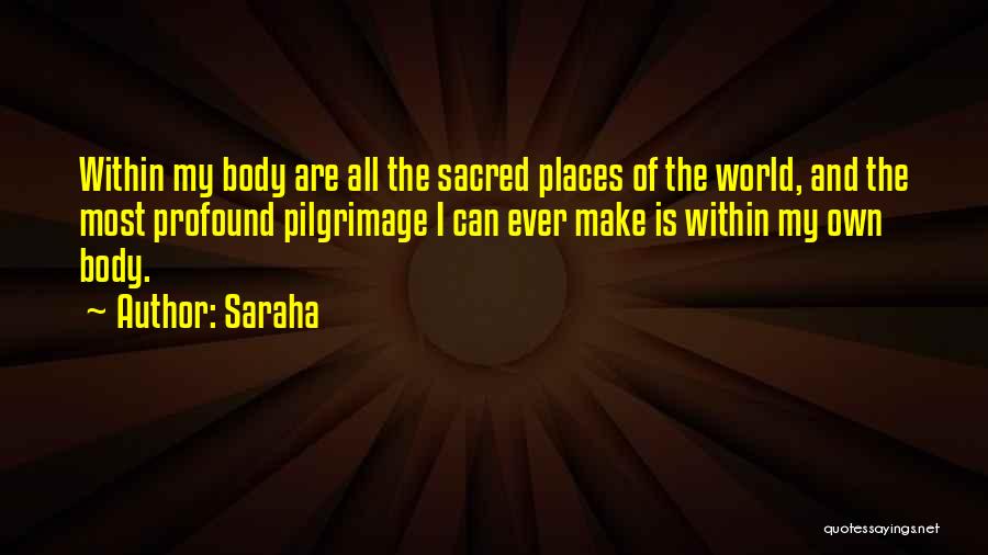 Saraha Quotes: Within My Body Are All The Sacred Places Of The World, And The Most Profound Pilgrimage I Can Ever Make