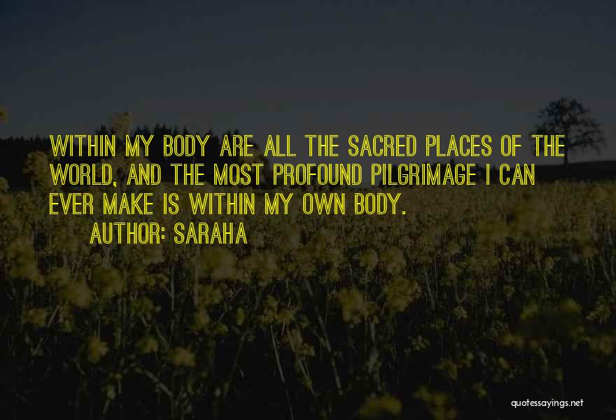 Saraha Quotes: Within My Body Are All The Sacred Places Of The World, And The Most Profound Pilgrimage I Can Ever Make