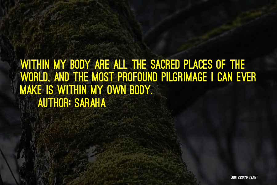 Saraha Quotes: Within My Body Are All The Sacred Places Of The World, And The Most Profound Pilgrimage I Can Ever Make