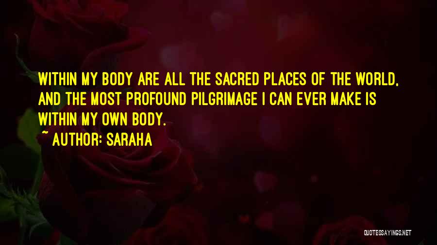 Saraha Quotes: Within My Body Are All The Sacred Places Of The World, And The Most Profound Pilgrimage I Can Ever Make