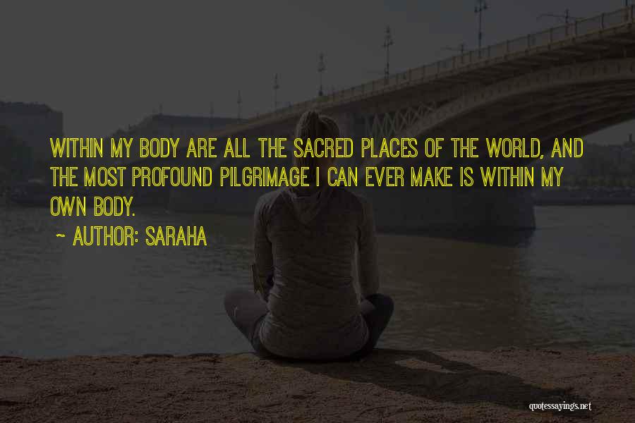 Saraha Quotes: Within My Body Are All The Sacred Places Of The World, And The Most Profound Pilgrimage I Can Ever Make