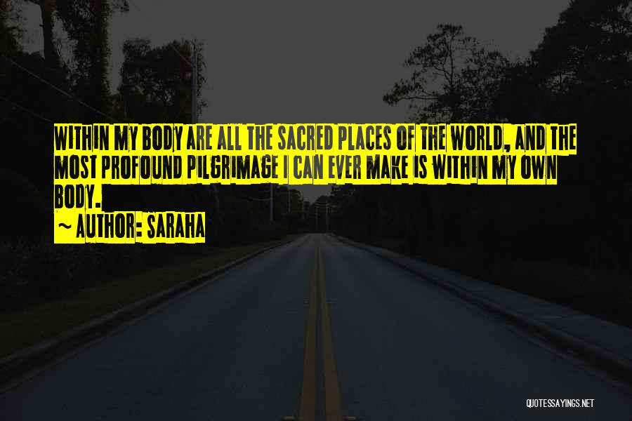 Saraha Quotes: Within My Body Are All The Sacred Places Of The World, And The Most Profound Pilgrimage I Can Ever Make