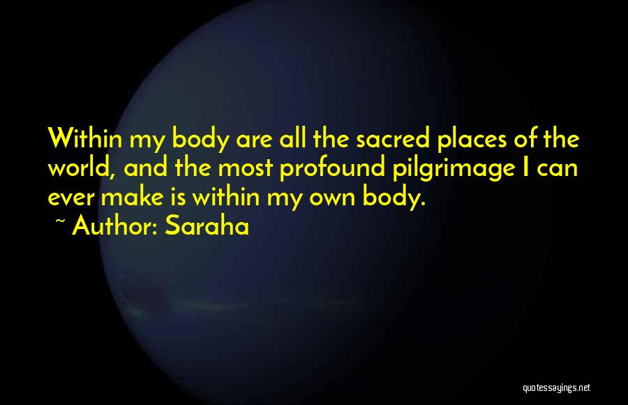 Saraha Quotes: Within My Body Are All The Sacred Places Of The World, And The Most Profound Pilgrimage I Can Ever Make