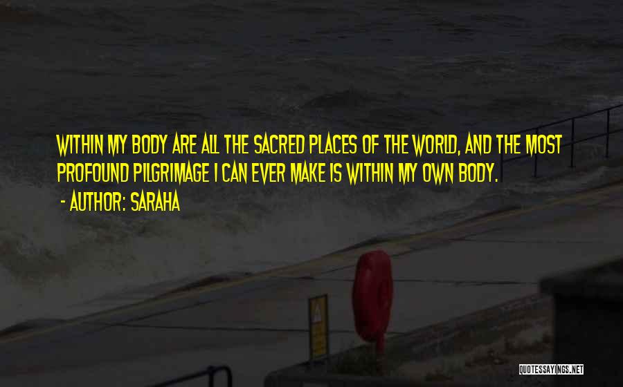 Saraha Quotes: Within My Body Are All The Sacred Places Of The World, And The Most Profound Pilgrimage I Can Ever Make