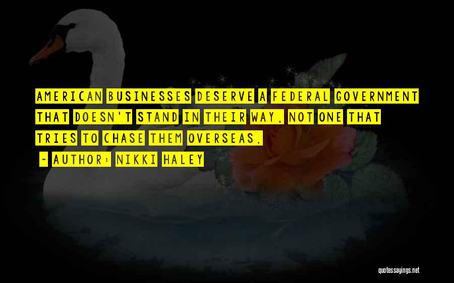 Nikki Haley Quotes: American Businesses Deserve A Federal Government That Doesn't Stand In Their Way, Not One That Tries To Chase Them Overseas.