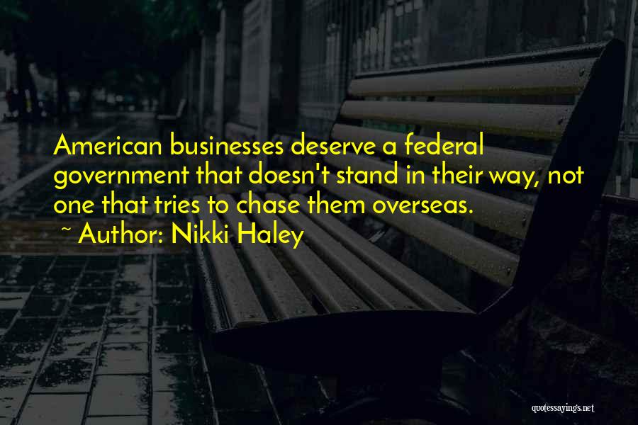 Nikki Haley Quotes: American Businesses Deserve A Federal Government That Doesn't Stand In Their Way, Not One That Tries To Chase Them Overseas.