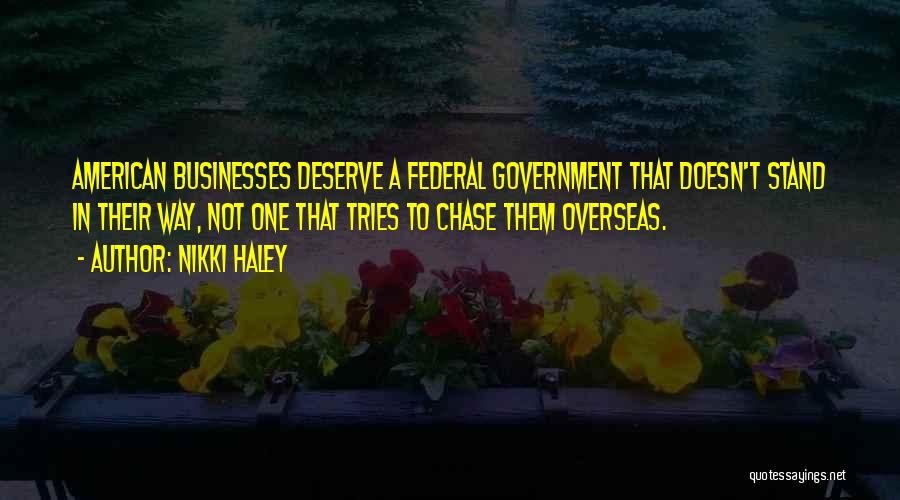 Nikki Haley Quotes: American Businesses Deserve A Federal Government That Doesn't Stand In Their Way, Not One That Tries To Chase Them Overseas.