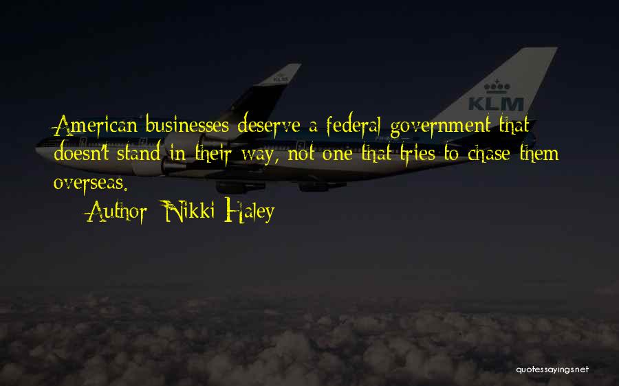 Nikki Haley Quotes: American Businesses Deserve A Federal Government That Doesn't Stand In Their Way, Not One That Tries To Chase Them Overseas.