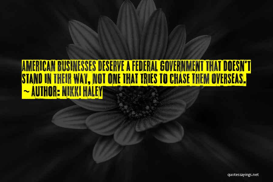 Nikki Haley Quotes: American Businesses Deserve A Federal Government That Doesn't Stand In Their Way, Not One That Tries To Chase Them Overseas.