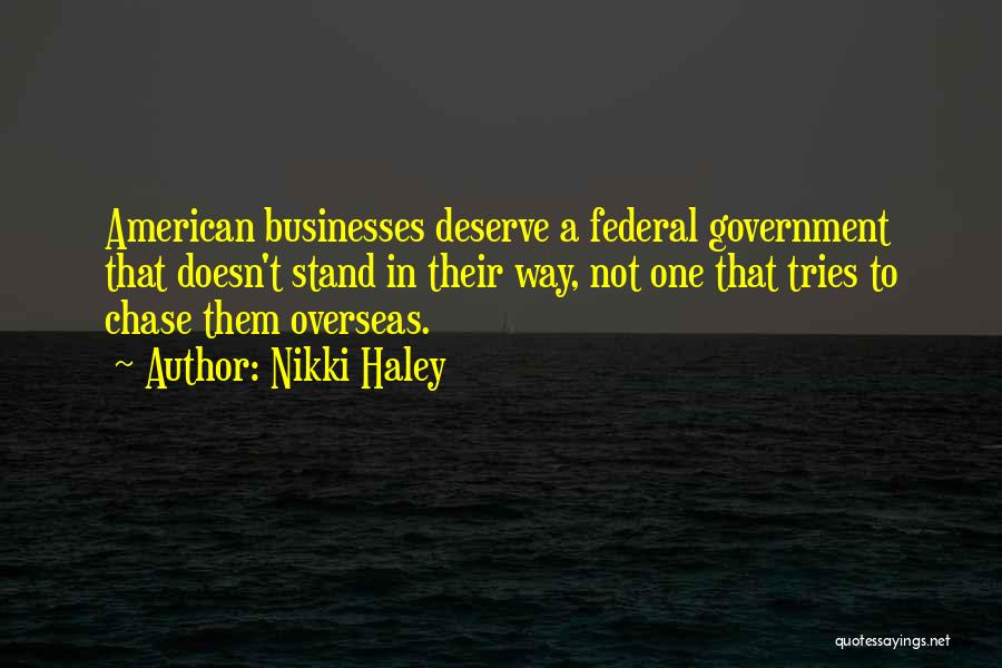 Nikki Haley Quotes: American Businesses Deserve A Federal Government That Doesn't Stand In Their Way, Not One That Tries To Chase Them Overseas.