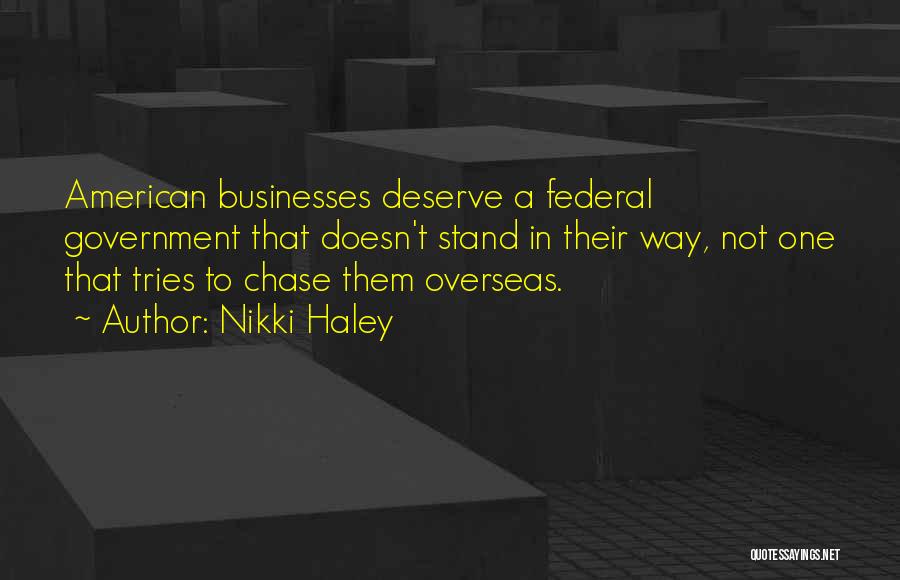 Nikki Haley Quotes: American Businesses Deserve A Federal Government That Doesn't Stand In Their Way, Not One That Tries To Chase Them Overseas.