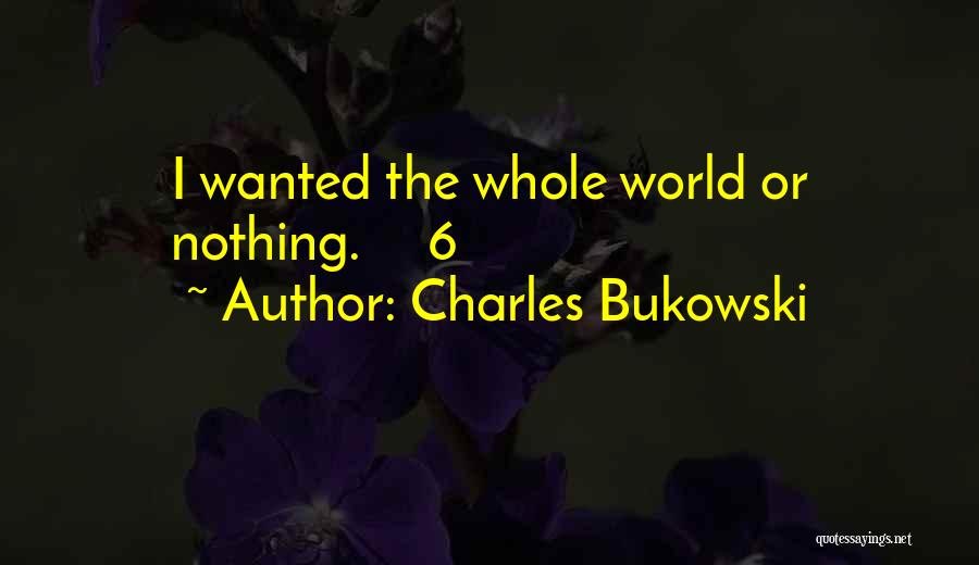 Charles Bukowski Quotes: I Wanted The Whole World Or Nothing. 6