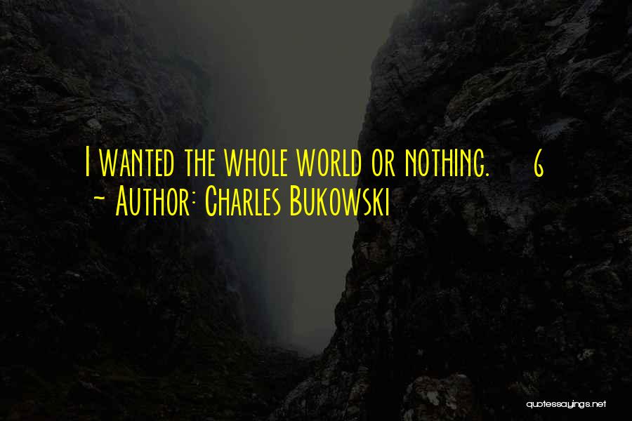 Charles Bukowski Quotes: I Wanted The Whole World Or Nothing. 6