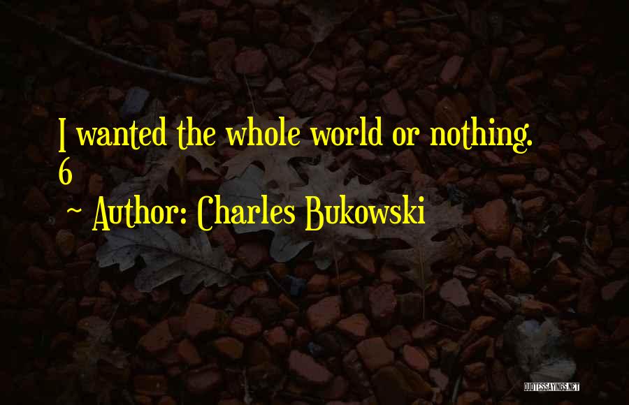 Charles Bukowski Quotes: I Wanted The Whole World Or Nothing. 6