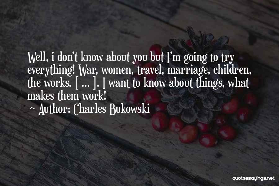 Charles Bukowski Quotes: Well, I Don't Know About You But I'm Going To Try Everything! War, Women, Travel, Marriage, Children, The Works. [