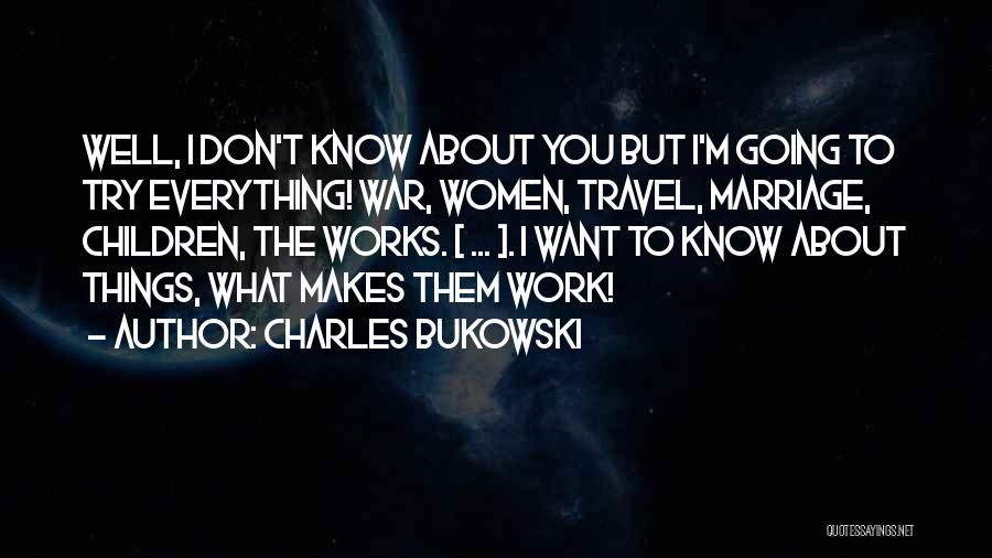 Charles Bukowski Quotes: Well, I Don't Know About You But I'm Going To Try Everything! War, Women, Travel, Marriage, Children, The Works. [