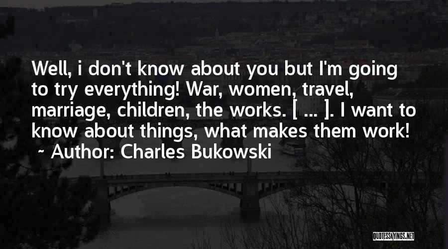 Charles Bukowski Quotes: Well, I Don't Know About You But I'm Going To Try Everything! War, Women, Travel, Marriage, Children, The Works. [