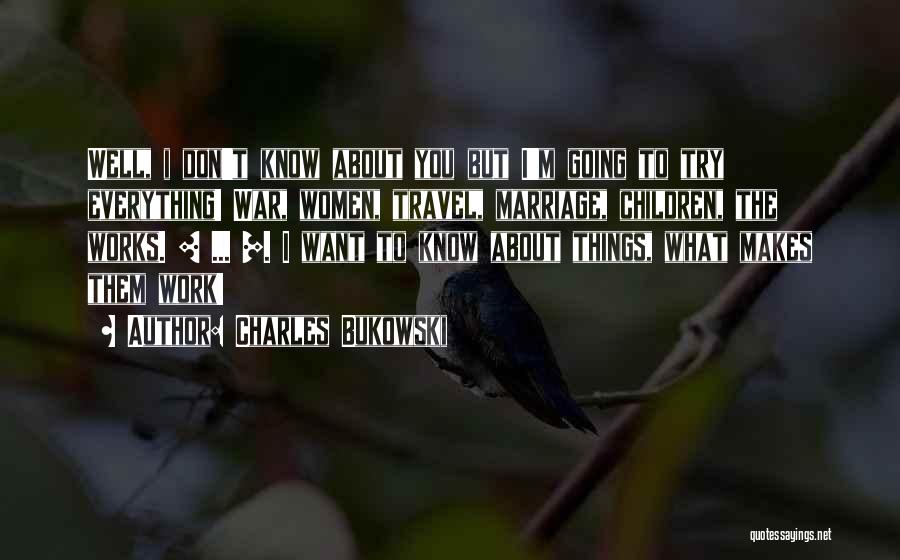 Charles Bukowski Quotes: Well, I Don't Know About You But I'm Going To Try Everything! War, Women, Travel, Marriage, Children, The Works. [