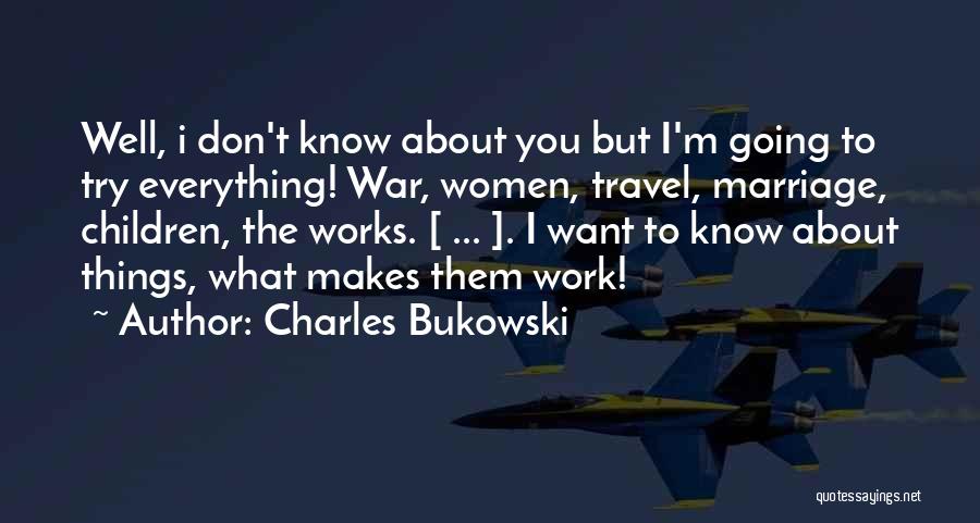 Charles Bukowski Quotes: Well, I Don't Know About You But I'm Going To Try Everything! War, Women, Travel, Marriage, Children, The Works. [