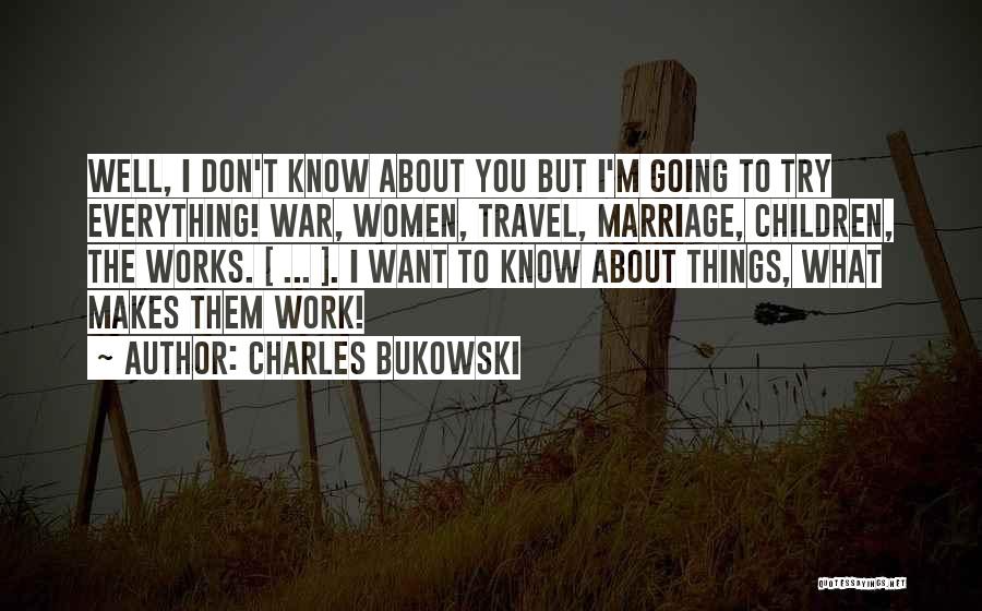 Charles Bukowski Quotes: Well, I Don't Know About You But I'm Going To Try Everything! War, Women, Travel, Marriage, Children, The Works. [