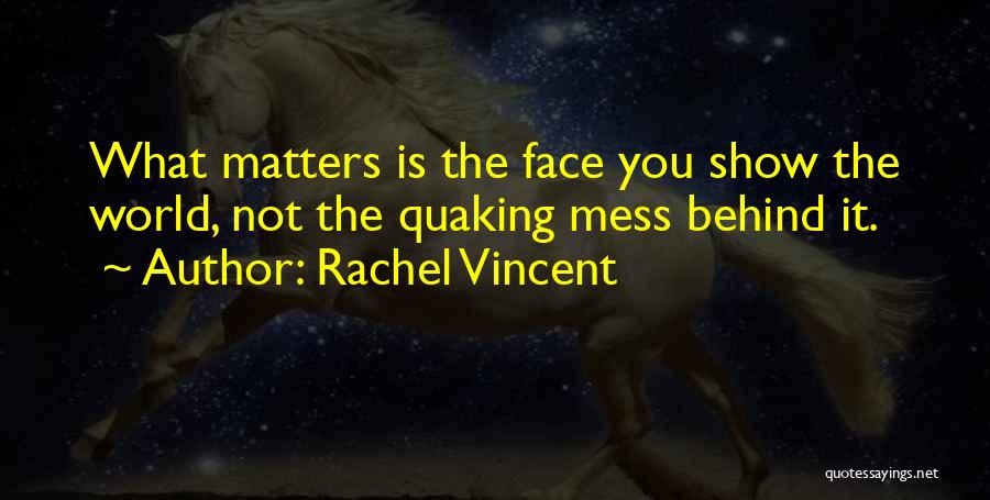 Rachel Vincent Quotes: What Matters Is The Face You Show The World, Not The Quaking Mess Behind It.