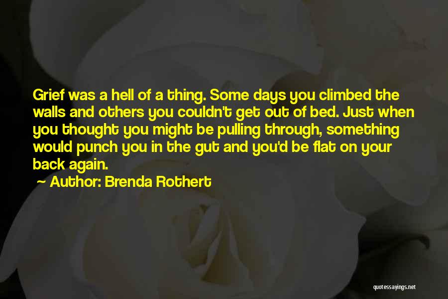 Brenda Rothert Quotes: Grief Was A Hell Of A Thing. Some Days You Climbed The Walls And Others You Couldn't Get Out Of