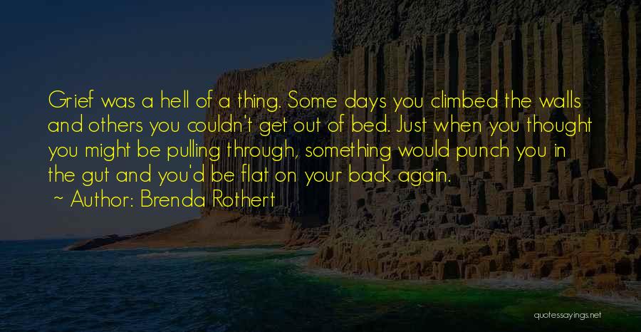 Brenda Rothert Quotes: Grief Was A Hell Of A Thing. Some Days You Climbed The Walls And Others You Couldn't Get Out Of