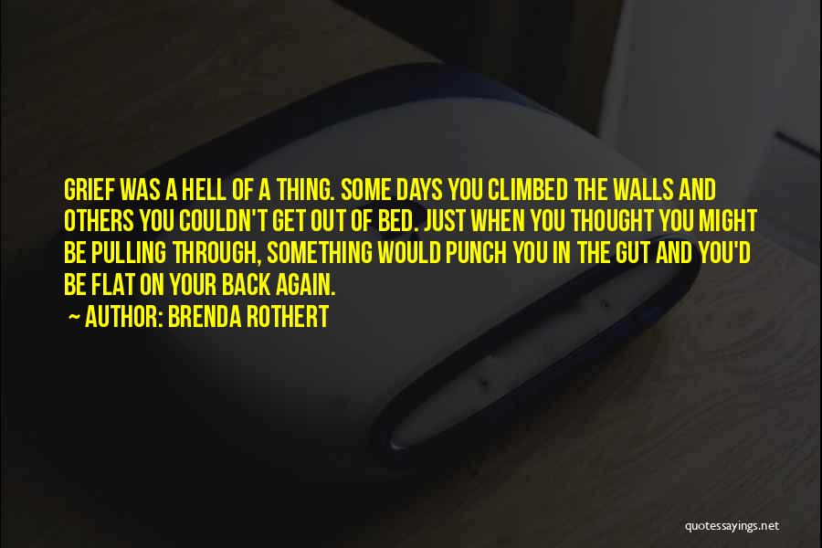 Brenda Rothert Quotes: Grief Was A Hell Of A Thing. Some Days You Climbed The Walls And Others You Couldn't Get Out Of