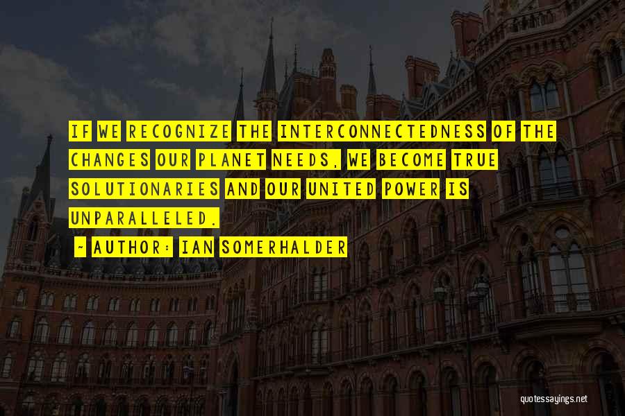 Ian Somerhalder Quotes: If We Recognize The Interconnectedness Of The Changes Our Planet Needs, We Become True Solutionaries And Our United Power Is