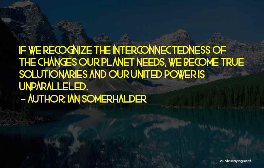 Ian Somerhalder Quotes: If We Recognize The Interconnectedness Of The Changes Our Planet Needs, We Become True Solutionaries And Our United Power Is