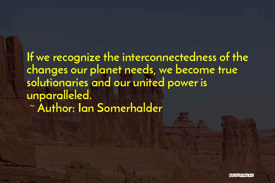 Ian Somerhalder Quotes: If We Recognize The Interconnectedness Of The Changes Our Planet Needs, We Become True Solutionaries And Our United Power Is