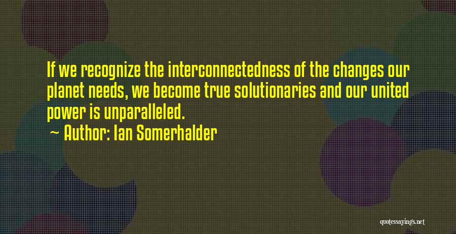 Ian Somerhalder Quotes: If We Recognize The Interconnectedness Of The Changes Our Planet Needs, We Become True Solutionaries And Our United Power Is