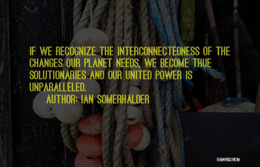 Ian Somerhalder Quotes: If We Recognize The Interconnectedness Of The Changes Our Planet Needs, We Become True Solutionaries And Our United Power Is