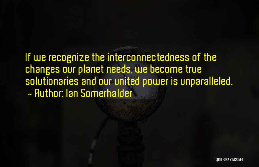 Ian Somerhalder Quotes: If We Recognize The Interconnectedness Of The Changes Our Planet Needs, We Become True Solutionaries And Our United Power Is