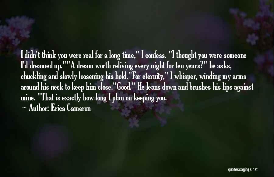 Erica Cameron Quotes: I Didn't Think You Were Real For A Long Time, I Confess. I Thought You Were Someone I'd Dreamed Up.a