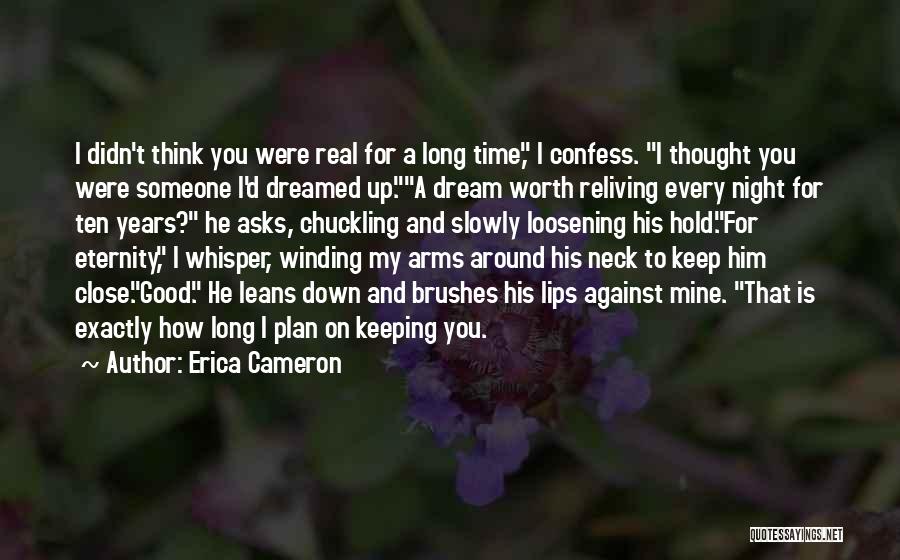 Erica Cameron Quotes: I Didn't Think You Were Real For A Long Time, I Confess. I Thought You Were Someone I'd Dreamed Up.a