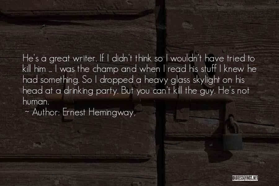 Ernest Hemingway, Quotes: He's A Great Writer. If I Didn't Think So I Wouldn't Have Tried To Kill Him ... I Was The