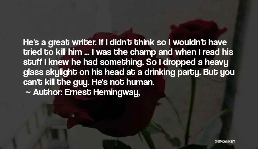 Ernest Hemingway, Quotes: He's A Great Writer. If I Didn't Think So I Wouldn't Have Tried To Kill Him ... I Was The