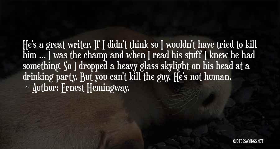 Ernest Hemingway, Quotes: He's A Great Writer. If I Didn't Think So I Wouldn't Have Tried To Kill Him ... I Was The