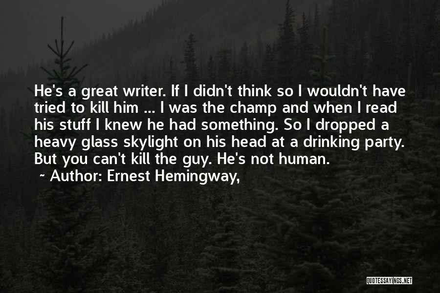 Ernest Hemingway, Quotes: He's A Great Writer. If I Didn't Think So I Wouldn't Have Tried To Kill Him ... I Was The