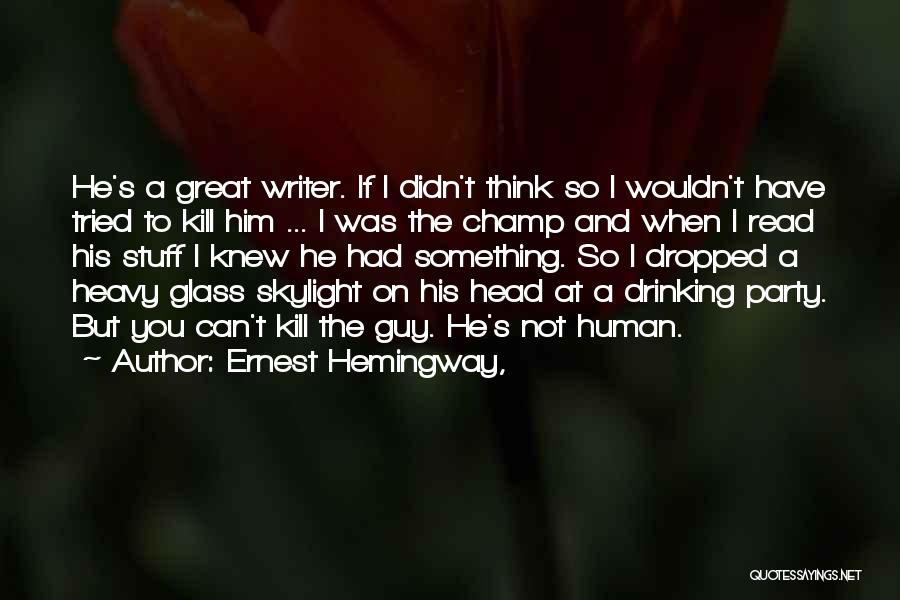 Ernest Hemingway, Quotes: He's A Great Writer. If I Didn't Think So I Wouldn't Have Tried To Kill Him ... I Was The