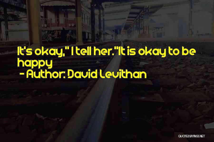 David Levithan Quotes: It's Okay, I Tell Her.it Is Okay To Be Happy