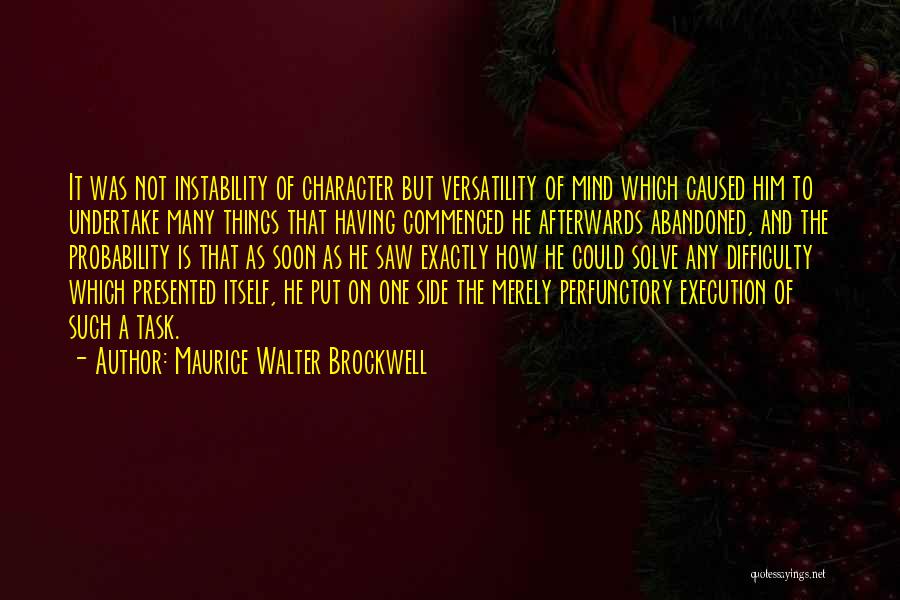 Maurice Walter Brockwell Quotes: It Was Not Instability Of Character But Versatility Of Mind Which Caused Him To Undertake Many Things That Having Commenced