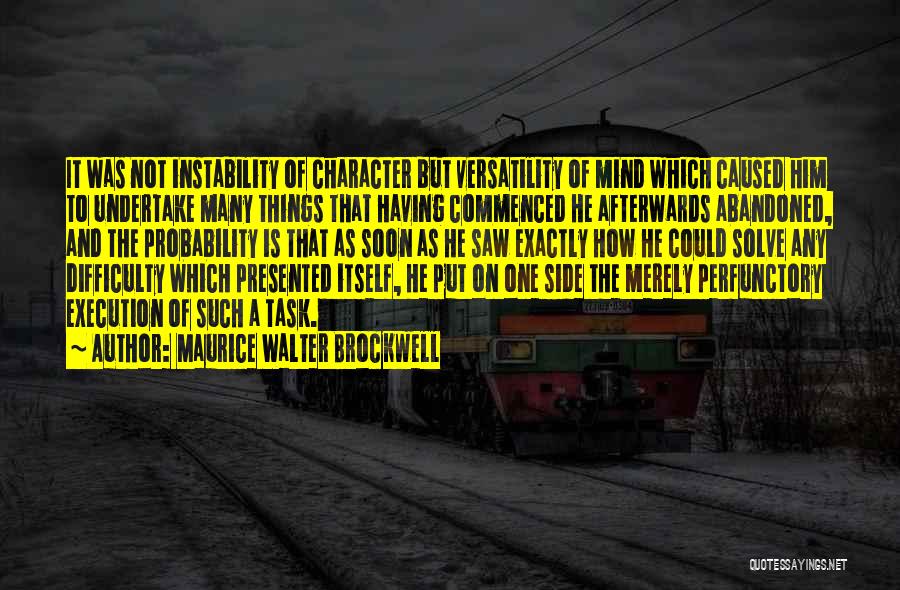 Maurice Walter Brockwell Quotes: It Was Not Instability Of Character But Versatility Of Mind Which Caused Him To Undertake Many Things That Having Commenced