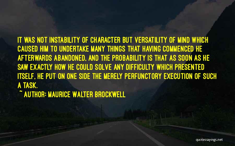 Maurice Walter Brockwell Quotes: It Was Not Instability Of Character But Versatility Of Mind Which Caused Him To Undertake Many Things That Having Commenced